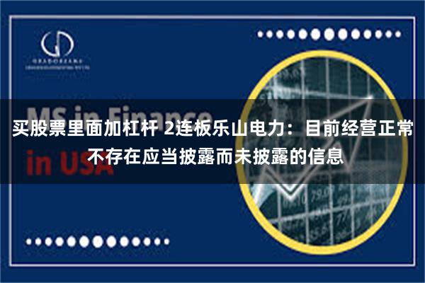 买股票里面加杠杆 2连板乐山电力：目前经营正常 不存在应当披露而未披露的信息