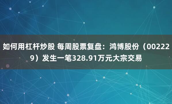 如何用杠杆炒股 每周股票复盘：鸿博股份（002229）发生一笔328.91万元大宗交易