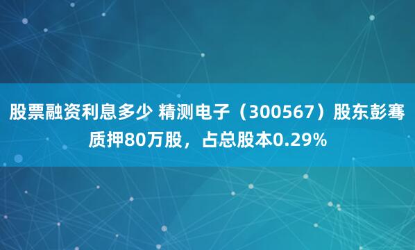 股票融资利息多少 精测电子（300567）股东彭骞质押80万股，占总股本0.29%