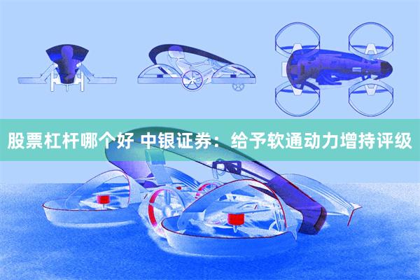 股票杠杆哪个好 中银证券：给予软通动力增持评级