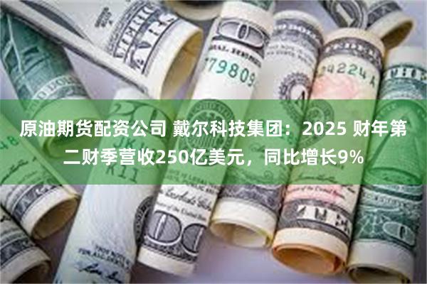 原油期货配资公司 戴尔科技集团：2025 财年第二财季营收250亿美元，同比增长9%