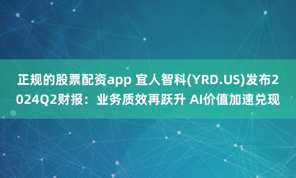正规的股票配资app 宜人智科(YRD.US)发布2024Q2财报：业务质效再跃升 AI价值加速兑现