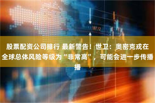股票配资公司排行 最新警告！世卫：奥密克戎在全球总体风险等级为“非常高”，可能会进一步传播