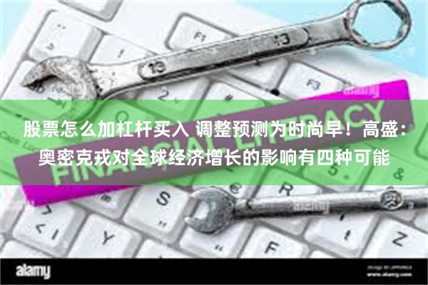 股票怎么加杠杆买入 调整预测为时尚早！高盛：奥密克戎对全球经济增长的影响有四种可能