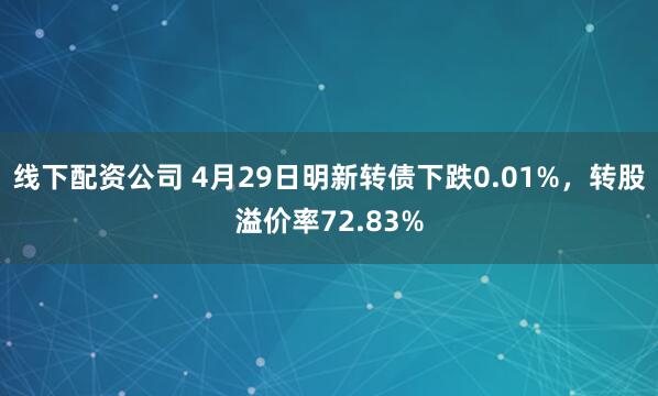 线下配资公司 4月29日明新转债下跌0.01%，转股溢价率72.83%