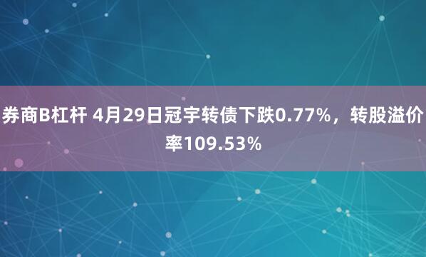 券商B杠杆 4月29日冠宇转债下跌0.77%，转股溢价率109.53%