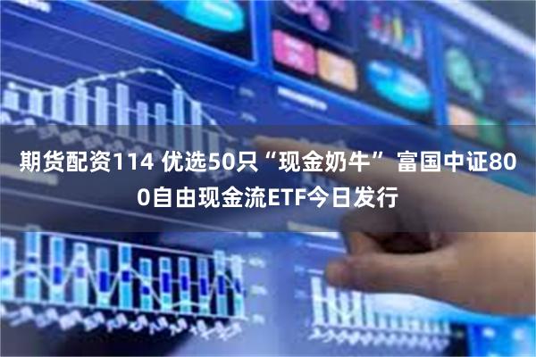 期货配资114 优选50只“现金奶牛” 富国中证800自由现金流ETF今日发行