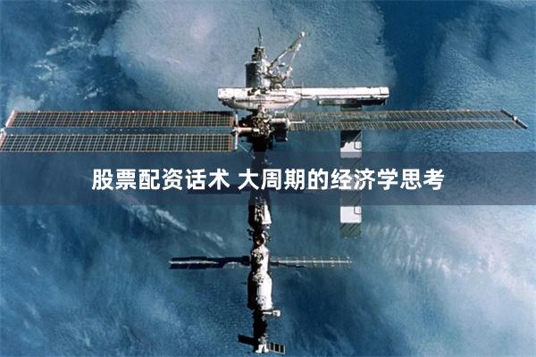 股票配资话术 大周期的经济学思考
