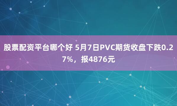 股票配资平台哪个好 5月7日PVC期货收盘下跌0.27%，报4876元