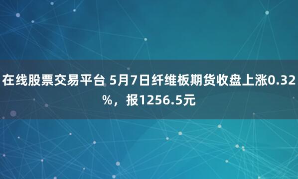 在线股票交易平台 5月7日纤维板期货收盘上涨0.32%，报1256.5元