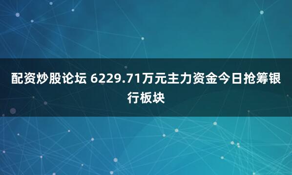 配资炒股论坛 6229.71万元主力资金今日抢筹银行板块