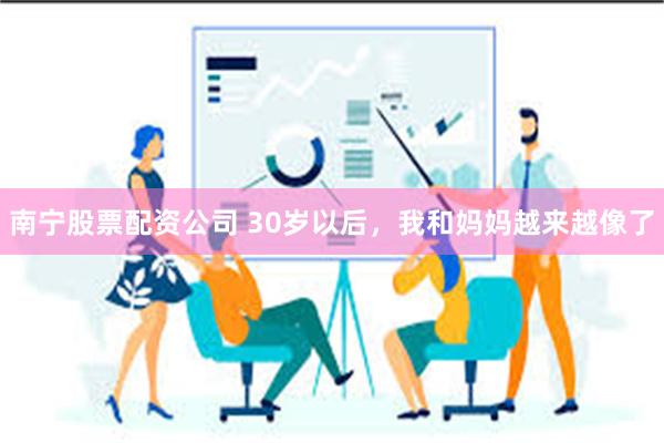 南宁股票配资公司 30岁以后，我和妈妈越来越像了