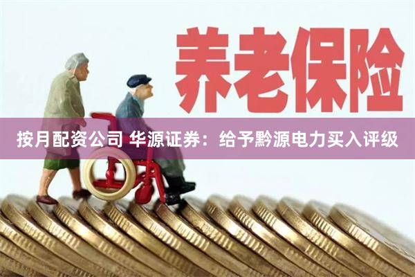 按月配资公司 华源证券：给予黔源电力买入评级