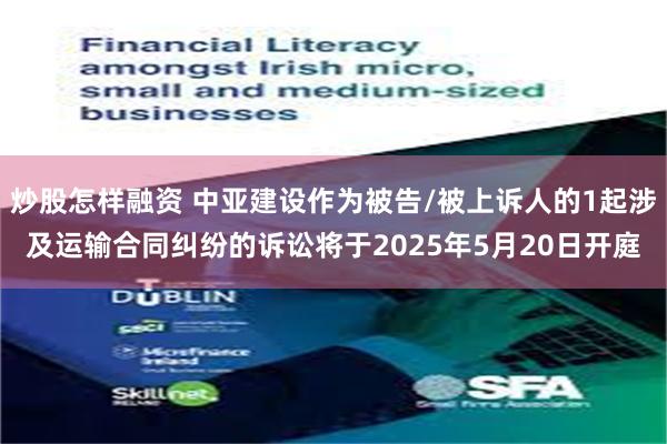 炒股怎样融资 中亚建设作为被告/被上诉人的1起涉及运输合同纠纷的诉讼将于2025年5月20日开庭