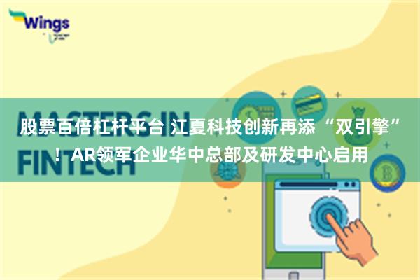 股票百倍杠杆平台 江夏科技创新再添 “双引擎”！AR领军企业华中总部及研发中心启用