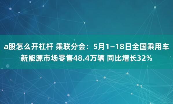 a股怎么开杠杆 乘联分会：5月1—18日全国乘用车新能源市场零售48.4万辆 同比增长32%
