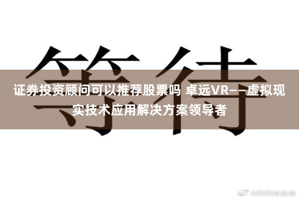 证券投资顾问可以推荐股票吗 卓远VR——虚拟现实技术应用解决方案领导者