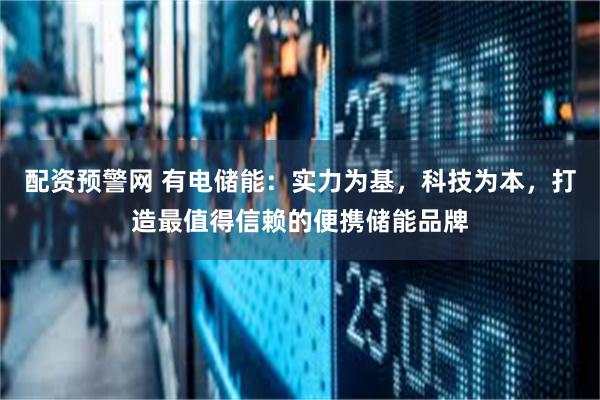 配资预警网 有电储能：实力为基，科技为本，打造最值得信赖的便携储能品牌
