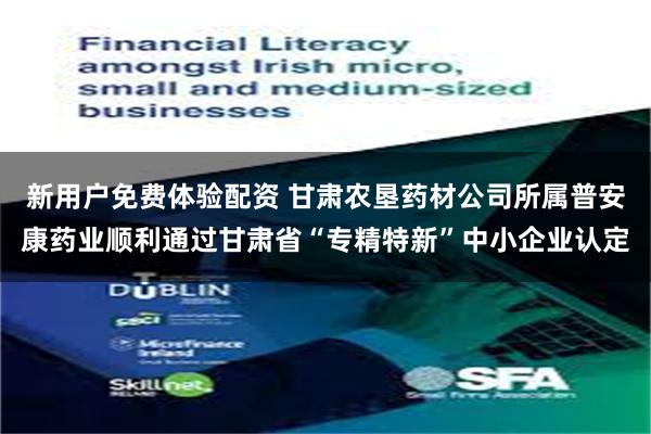 新用户免费体验配资 甘肃农垦药材公司所属普安康药业顺利通过甘肃省“专精特新”中小企业认定