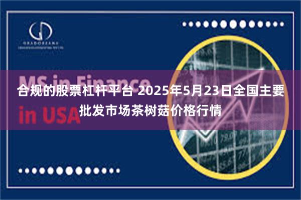 合规的股票杠杆平台 2025年5月23日全国主要批发市场茶树菇价格行情