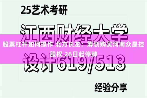 股票杠杆如何操作 北方长龙：筹划购买河南众晟控股权 26日起停牌