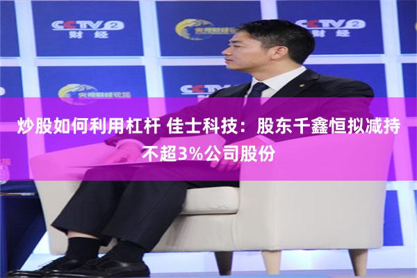 炒股如何利用杠杆 佳士科技：股东千鑫恒拟减持不超3%公司股份