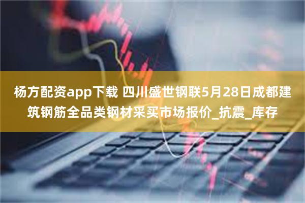 杨方配资app下载 四川盛世钢联5月28日成都建筑钢筋全品类钢材采买市场报价_抗震_库存