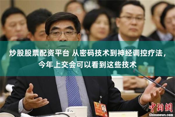 炒股股票配资平台 从密码技术到神经调控疗法，今年上交会可以看到这些技术