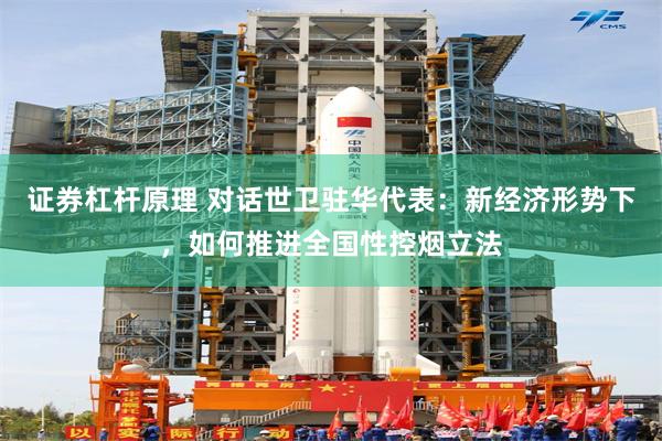证券杠杆原理 对话世卫驻华代表：新经济形势下，如何推进全国性控烟立法