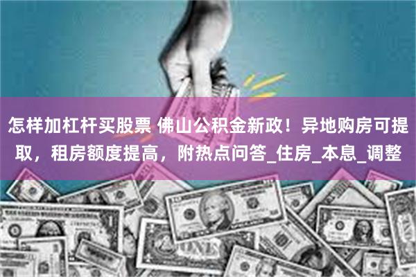 怎样加杠杆买股票 佛山公积金新政！异地购房可提取，租房额度提高，附热点问答_住房_本息_调整