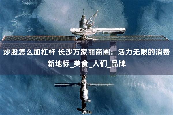 炒股怎么加杠杆 长沙万家丽商圈：活力无限的消费新地标_美食_人们_品牌