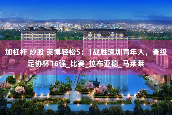 加杠杆 炒股 英博轻松5：1战胜深圳青年人，晋级足协杯16强_比赛_拉布亚德_马莱莱