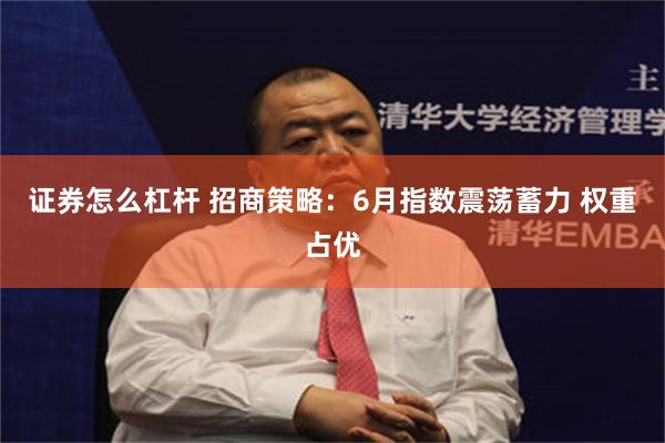 证券怎么杠杆 招商策略：6月指数震荡蓄力 权重占优
