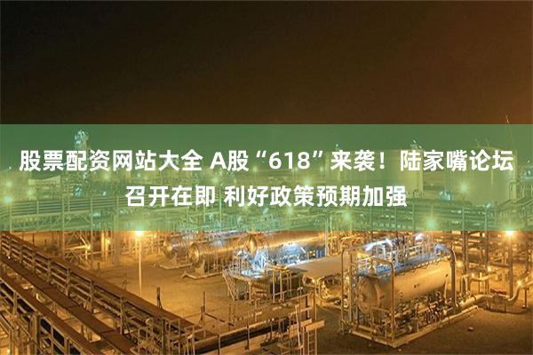 股票配资网站大全 A股“618”来袭！陆家嘴论坛召开在即 利好政策预期加强