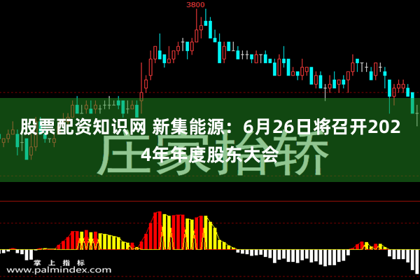 股票配资知识网 新集能源：6月26日将召开2024年年度股东大会