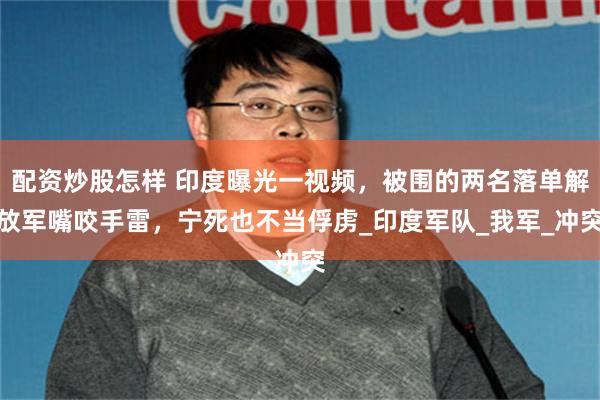 配资炒股怎样 印度曝光一视频，被围的两名落单解放军嘴咬手雷，宁死也不当俘虏_印度军队_我军_冲突