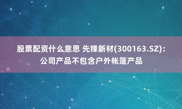 股票配资什么意思 先锋新材(300163.SZ)：公司产品不包含户外帐篷产品