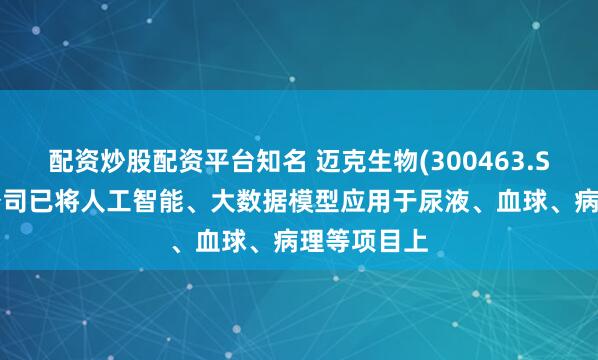 配资炒股配资平台知名 迈克生物(300463.SZ)：目前公司已将人工智能、大数据模型应用于尿液、血球、病理等项目上