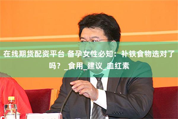 在线期货配资平台 备孕女性必知：补铁食物选对了吗？_食用_建议_血红素