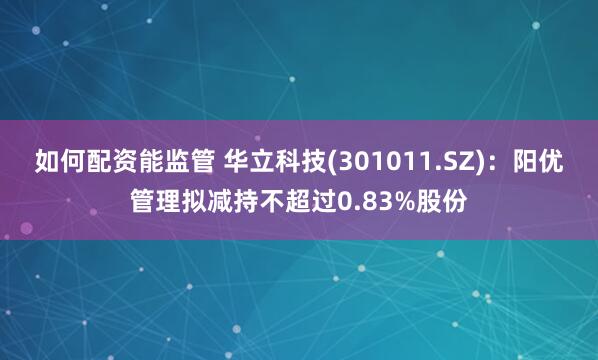 如何配资能监管 华立科技(301011.SZ)：阳优管理拟减持不超过0.83%股份