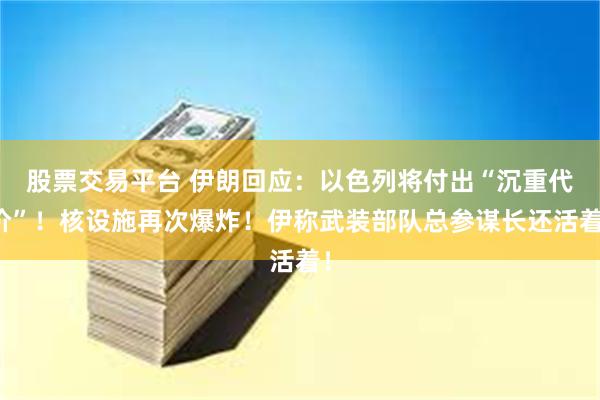 股票交易平台 伊朗回应：以色列将付出“沉重代价”！核设施再次爆炸！伊称武装部队总参谋长还活着！