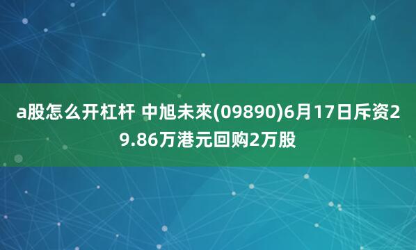 a股怎么开杠杆 中旭未來(09890)6月17日斥资29.86万港元回购2万股
