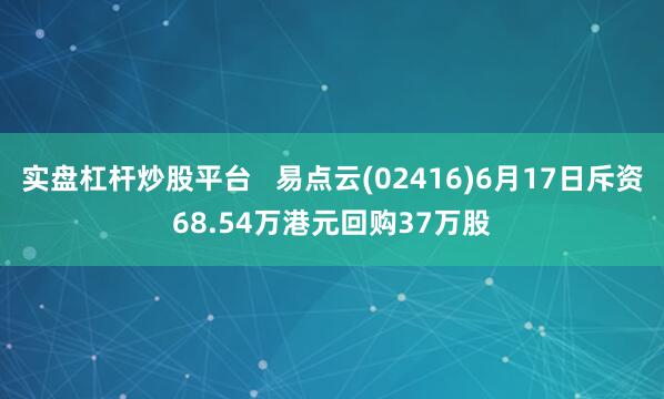 实盘杠杆炒股平台   易点云(02416)6月17日斥资68.54万港元回购37万股