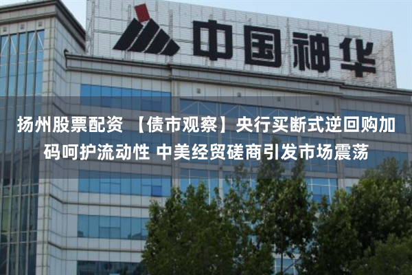 扬州股票配资 【债市观察】央行买断式逆回购加码呵护流动性 中美经贸磋商引发市场震荡