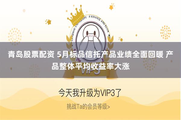 青岛股票配资 5月标品信托产品业绩全面回暖 产品整体平均收益率大涨