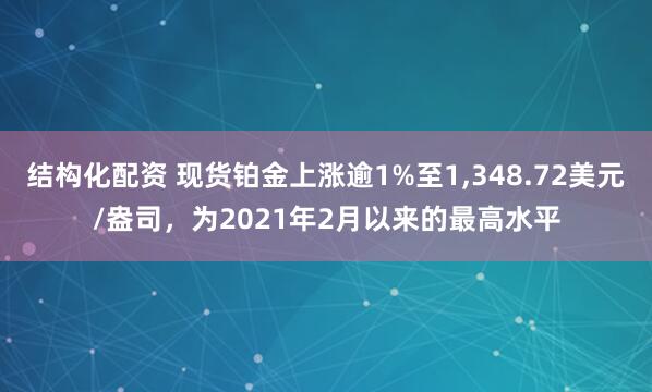 结构化配资 现货铂金上涨逾1%至1,348.72美元/盎司，为2021年2月以来的最高水平