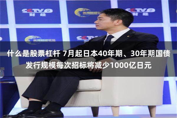 什么是股票杠杆 7月起日本40年期、30年期国债发行规模每次招标将减少1000亿日元