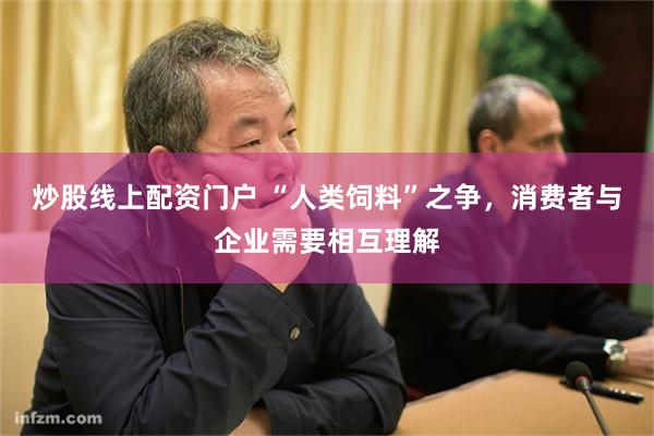 炒股线上配资门户 “人类饲料”之争，消费者与企业需要相互理解