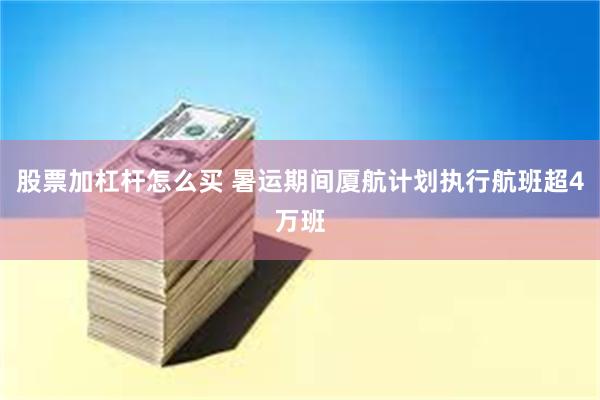 股票加杠杆怎么买 暑运期间厦航计划执行航班超4万班