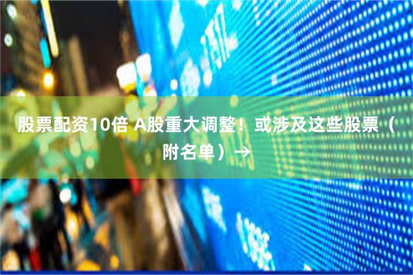 股票配资10倍 A股重大调整！或涉及这些股票（附名单）→